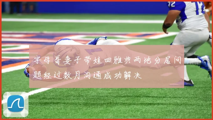 字母哥妻子带娃回雅典两地分居问题经过数月沟通成功解决