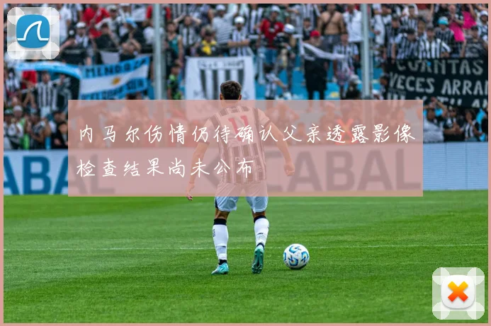内马尔伤情仍待确认父亲透露影像检查结果尚未公布