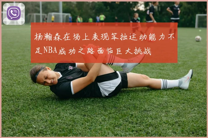 杨瀚森在场上表现笨拙运动能力不足NBA成功之路面临巨大挑战