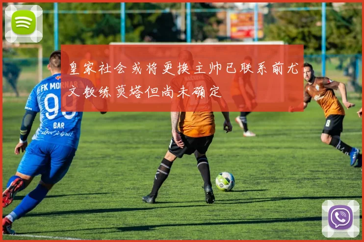 皇家社会或将更换主帅已联系前尤文教练莫塔但尚未确定
