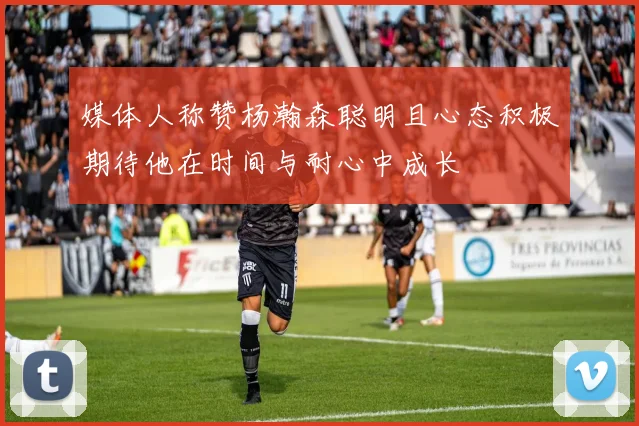 媒体人称赞杨瀚森聪明且心态积极期待他在时间与耐心中成长