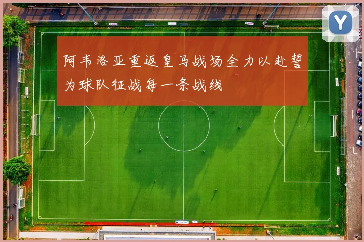 阿韦洛亚重返皇马战场全力以赴誓为球队征战每一条战线