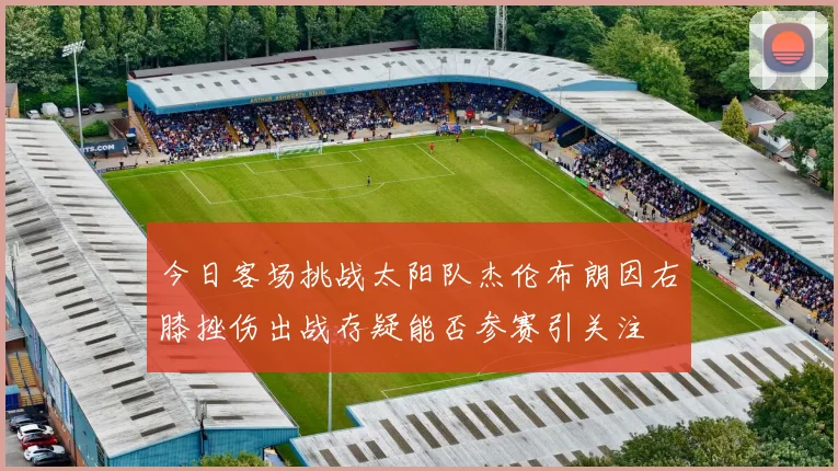 今日客场挑战太阳队杰伦布朗因右膝挫伤出战存疑能否参赛引关注