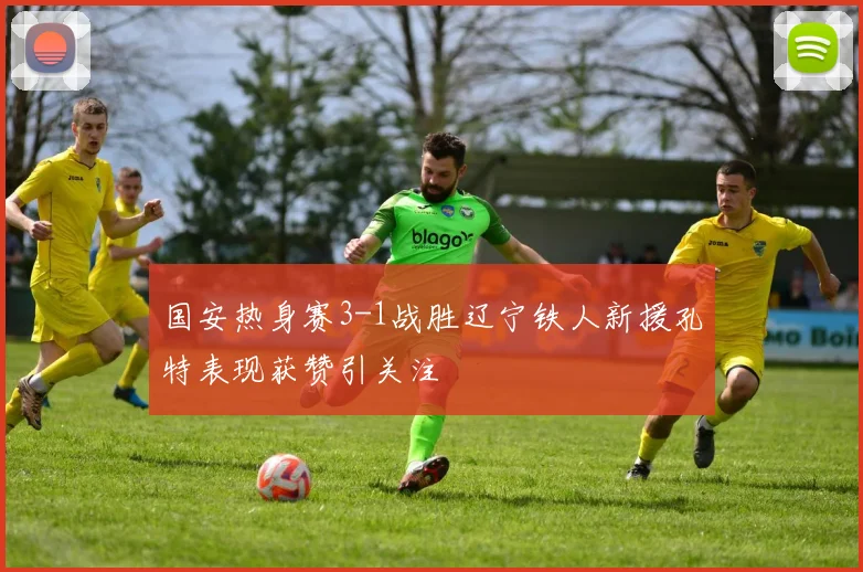 国安热身赛3-1战胜辽宁铁人新援孔特表现获赞引关注