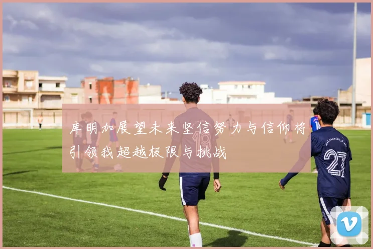 库明加展望未来坚信努力与信仰将引领我超越极限与挑战