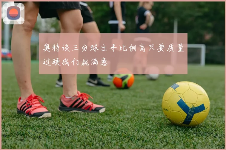 奥特谈三分球出手比例高只要质量过硬我们就满意
