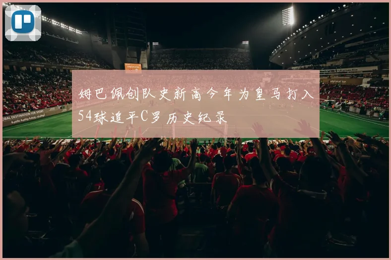 姆巴佩创队史新高今年为皇马打入54球追平C罗历史纪录