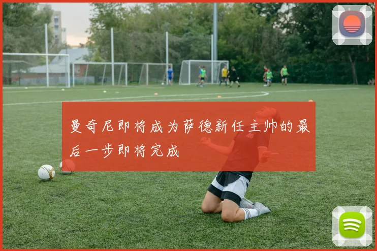 曼奇尼即将成为萨德新任主帅的最后一步即将完成