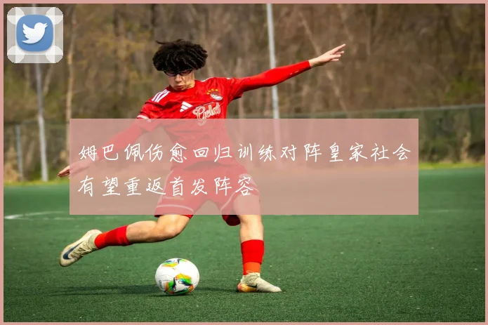 姆巴佩伤愈回归训练对阵皇家社会有望重返首发阵容