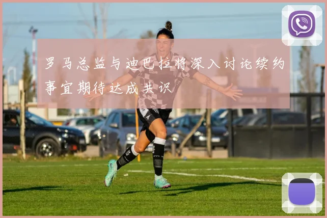 罗马总监与迪巴拉将深入讨论续约事宜期待达成共识