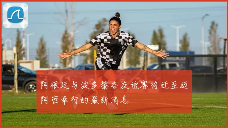 阿根廷与波多黎各友谊赛将迁至迈阿密举行的最新消息