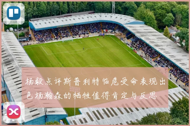 杨毅点评斯普利特临危受命表现出色杨瀚森的牺牲值得肯定与反思