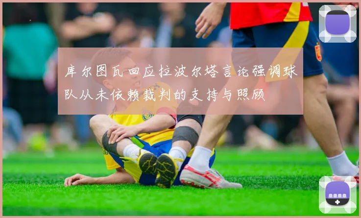 库尔图瓦回应拉波尔塔言论强调球队从未依赖裁判的支持与照顾