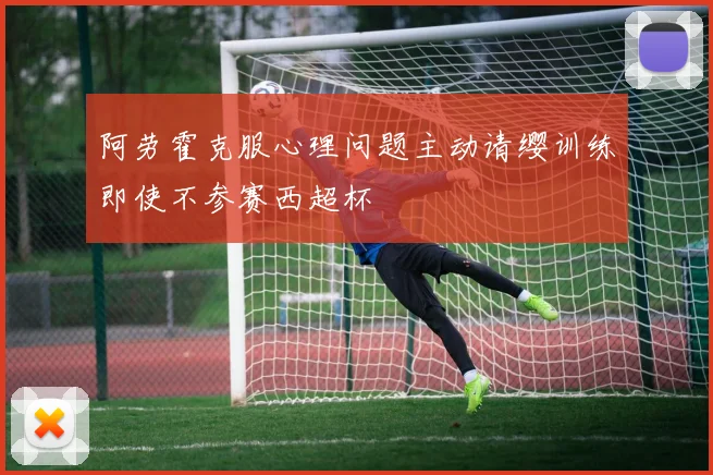 阿劳霍克服心理问题主动请缨训练即使不参赛西超杯