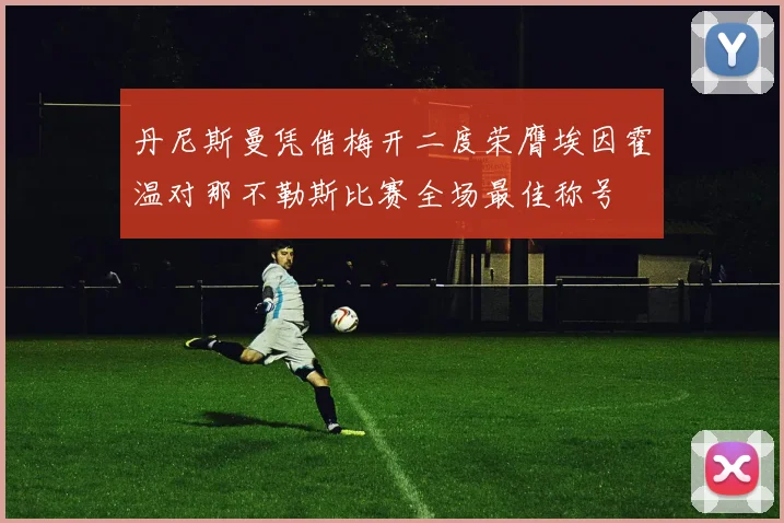 丹尼斯曼凭借梅开二度荣膺埃因霍温对那不勒斯比赛全场最佳称号