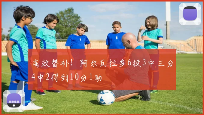 高效替补！阿尔瓦拉多6投3中三分4中2得到10分1助