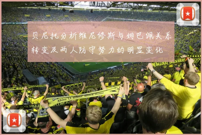 贝尼托分析维尼修斯与姆巴佩关系转变及两人防守努力的明显变化