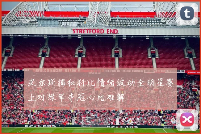 皮尔斯揭秘科比情绪波动全明星赛上对绿军夺冠心结难解