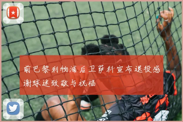 前巴黎利物浦后卫萨科宣布退役感谢球迷致敬与祝福