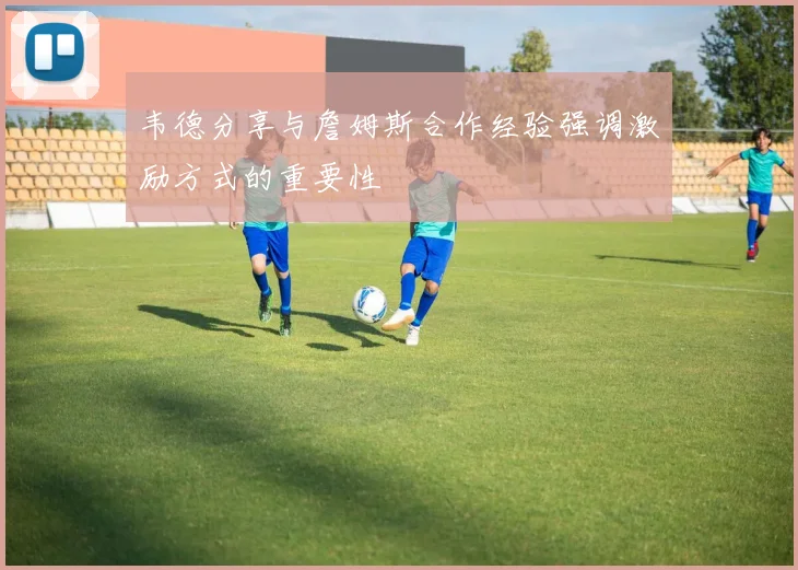 韦德分享与詹姆斯合作经验强调激励方式的重要性