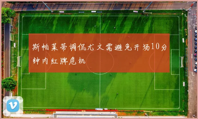 斯帕莱蒂调侃尤文需避免开场10分钟内红牌危机