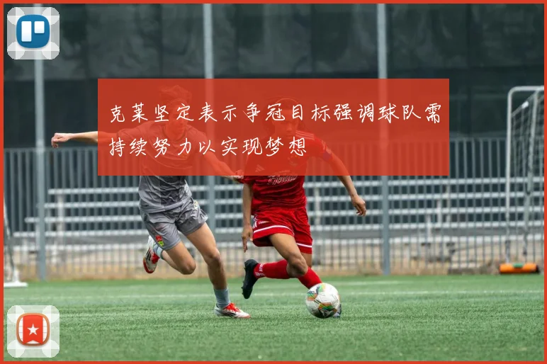 克莱坚定表示争冠目标强调球队需持续努力以实现梦想