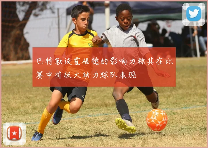 巴特勒谈霍福德的影响力称其在比赛中将极大助力球队表现