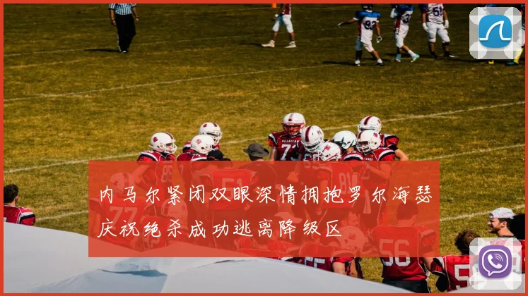 内马尔紧闭双眼深情拥抱罗尔海瑟庆祝绝杀成功逃离降级区