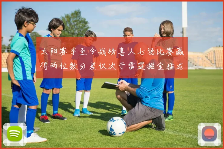 太阳赛季至今战绩喜人七场比赛赢得两位数分差仅次于雷霆掘金猛龙
