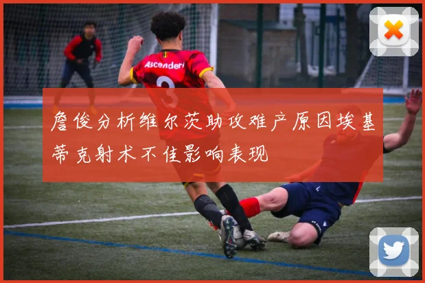 詹俊分析维尔茨助攻难产原因埃基蒂克射术不佳影响表现