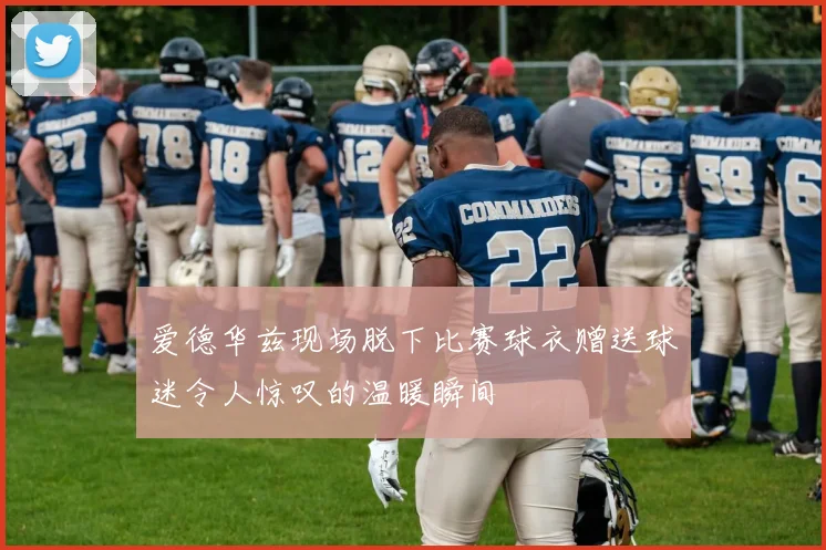 爱德华兹现场脱下比赛球衣赠送球迷令人惊叹的温暖瞬间