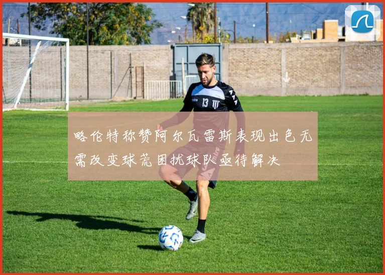 略伦特称赞阿尔瓦雷斯表现出色无需改变球荒困扰球队亟待解决